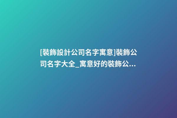 [裝飾設計公司名字寓意]裝飾公司名字大全_寓意好的裝飾公司名字